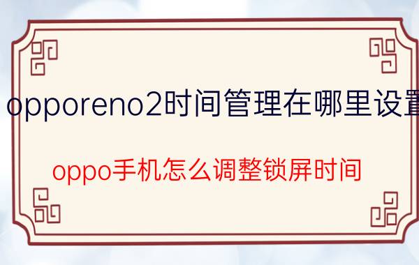 opporeno2时间管理在哪里设置 oppo手机怎么调整锁屏时间？